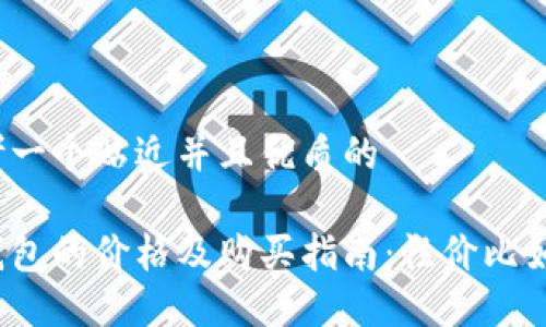 思考一个贴近并且优质的

冷钱包的价格及购买指南：性价比如何？