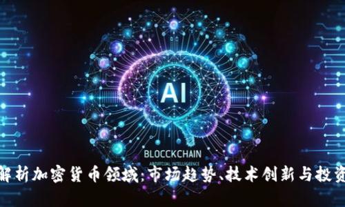 全面解析加密货币领域：市场趋势、技术创新与投资机会