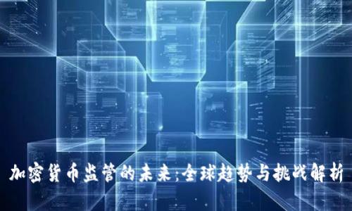 加密货币监管的未来：全球趋势与挑战解析