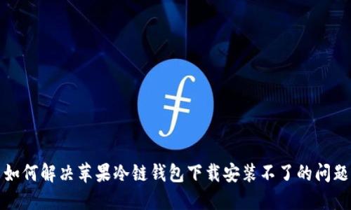 如何解决苹果冷链钱包下载安装不了的问题