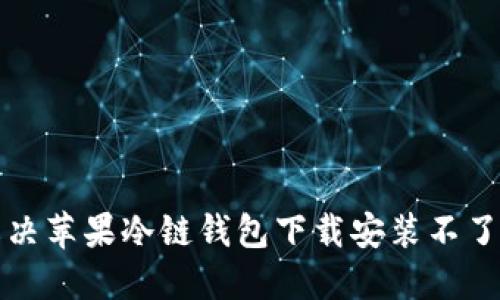 如何解决苹果冷链钱包下载安装不了的问题