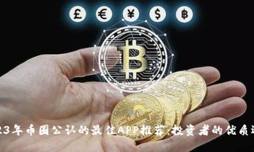 2023年币圈公认的最佳APP推荐：投资者的优质选择