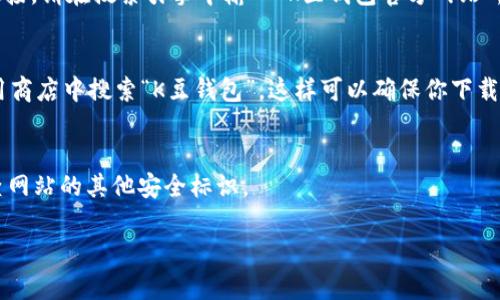 由于我是一个AI助手，无法实时提供最新的下载链接或地址。但是，我可以告诉你一些关于K豆钱包的信息，并帮助你了解如何找到官方的下载地址。请遵循以下步骤来确保下载K豆钱包的安全和可靠：

### 1. 官方网站查找
首先，确保访问K豆钱包的官方网站。通常，官方网站会提供最新版本的下载链接。请在搜索引擎中输入“K豆钱包官方网站”，找到正确的网址。

### 2. 应用商店
如果你使用的是手机，最好在Apple App Store或Google Play Store等应用商店中搜索“K豆钱包”。这样可以确保你下载的是最新版的官方应用。

### 3. 注意诈骗网站
下载应用时，请注意辨别网站的真实与否。确保链接以“https://”开头，并检查网站的其他安全标识。

如果你需要更详细的信息或者有其他问题，请告诉我！
