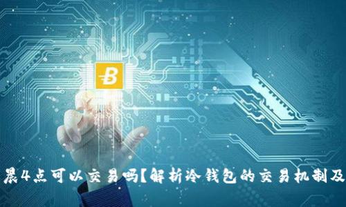 冷钱包凌晨4点可以交易吗？解析冷钱包的交易机制及注意事项