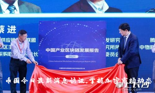 币圈今日最新消息快讯，掌握加密市场动态