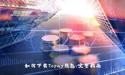 如何下载Topay钱包：完整指南