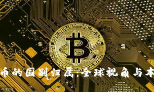 加密货币的国别归属：全球视角与本土监管