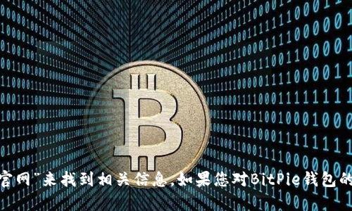 很抱歉，我无法直接访问互联网或提供特定网站的链接。不过，您可以通过搜索“BitPie官网”来找到相关信息。如果您对BitPie钱包的功能、使用方法或其他相关问题有任何疑问，请告诉我，我会尽力为您提供信息和帮助。
