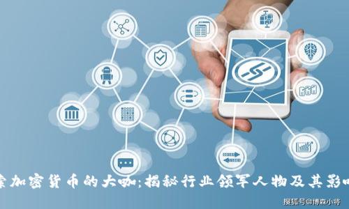探索加密货币的大咖：揭秘行业领军人物及其影响力