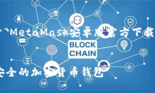 由于内容要求较长，以下是一个关于“MetaMask安卓版官方下载”的示例框架和简要内容概要，用于。

:
MetaMask安卓版官方下载：快速、安全的加密货币钱包