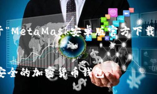 由于内容要求较长，以下是一个关于“MetaMask安卓版官方下载”的示例框架和简要内容概要，用于。

:
MetaMask安卓版官方下载：快速、安全的加密货币钱包