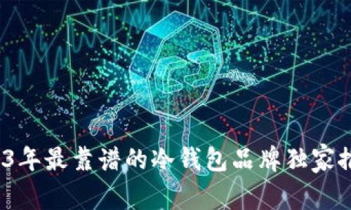 专家揭秘：2023年最靠谱的冷钱包品牌独家推荐与选择秘诀