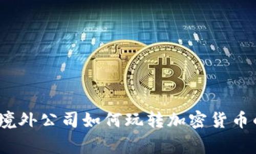 专家揭秘：境外公司如何玩转加密货币的独家秘诀