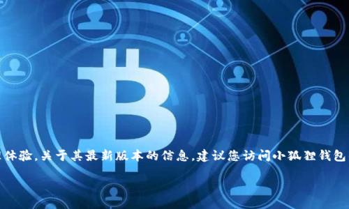 小狐狸钱包（也称为“Fox Wallet”）是用于管理数字资产的一个钱包软件，专注于提供安全、便捷的区块链资产管理体验。关于其最新版本的信息，建议您访问小狐狸钱包的官方网站或相关应用商店（如Apple App Store或Google Play Store）以获取最新版本的详细信息和更新日志。

如果您需要了解如何下载和使用小狐狸钱包，或者想知道它的功能和特点，也可以随时问我！