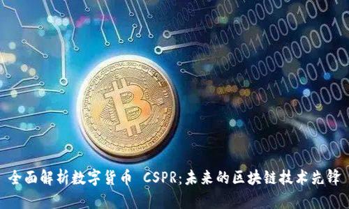 全面解析数字货币 CSPR：未来的区块链技术先锋