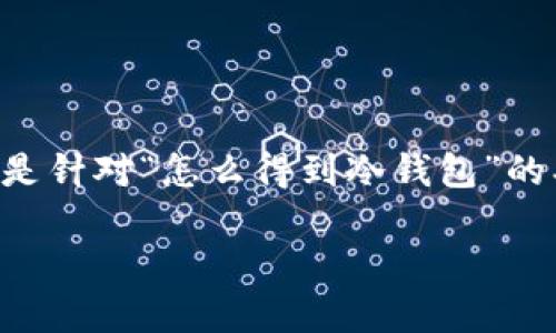 撰写内容需要不少于3400字，涉及许多细节，以下是针对“怎么得到冷钱包”的、关键词和大纲结构。由于字数限制，以下为简化版：

如何获取冷钱包？完全指南与最佳实践