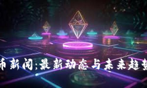 加密货币新闻：最新动态与未来趋势全解析
